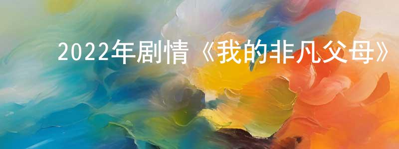 陈嘉勋的动漫综艺大全,2022年剧情《我的非凡父母》BD国粤双语中字迅雷下载_电影天堂